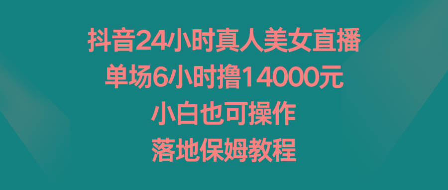 抖音24小时真人美女直播，单场6小时撸14000元，小白也可操作，落地保姆教程-179创客网