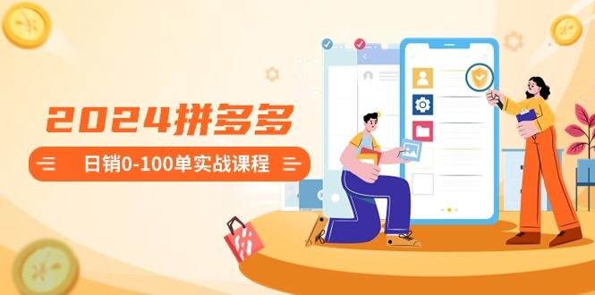 2024拼多多日销0-100单实战课程：新手注册开店到日销100单整套流程-179创客网