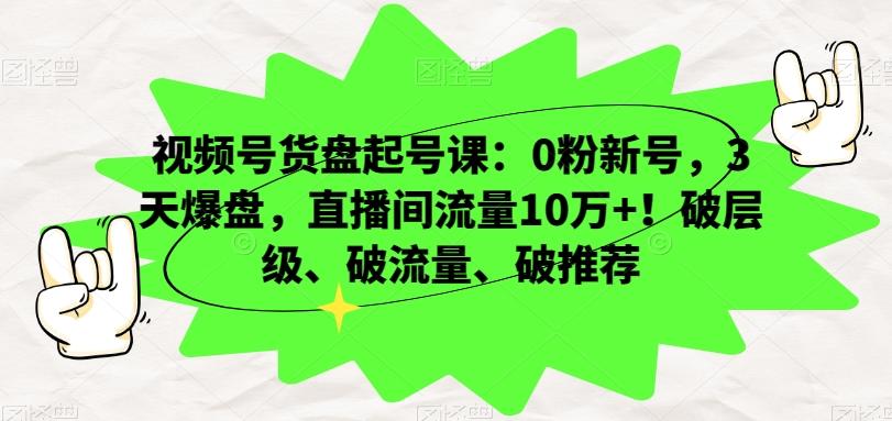 视频号货盘起号课：0粉新号，3天爆盘，直播间流量10万+！破层级、破流量、破推荐-179创客网