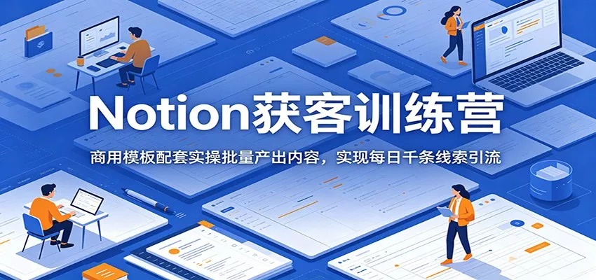 Notion获客训练营：商用模板配套实操批量产出内容，实现每日千条线索引流-179创客网