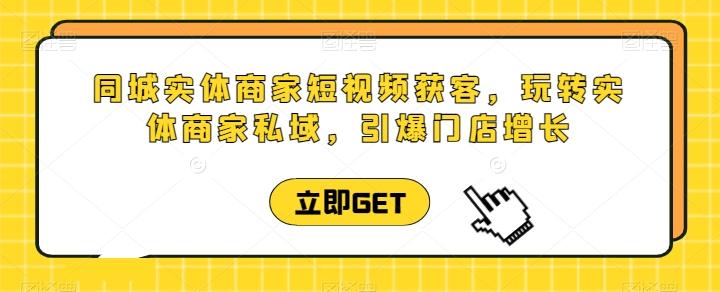 同城实体商家短视频获客直播课，玩转实体商家私域，引爆门店增长-179创客网