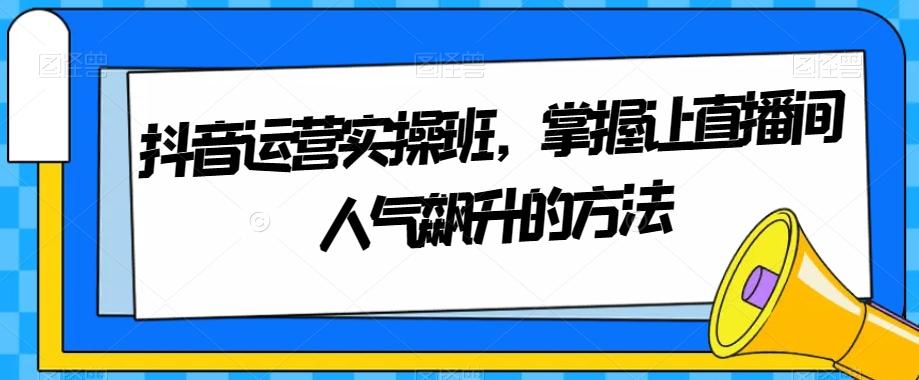 抖音运营实操班，掌握让直播间人气飙升的方法-179创客网