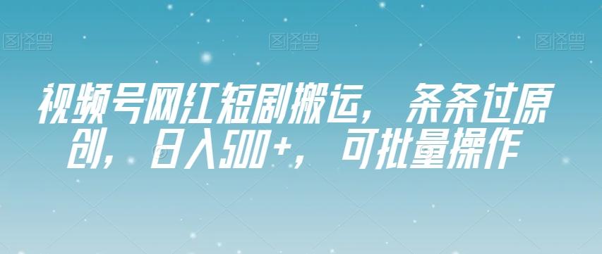 视频号网红短剧搬运，条条过原创，日入500+，可批量操作【揭秘】-179创客网