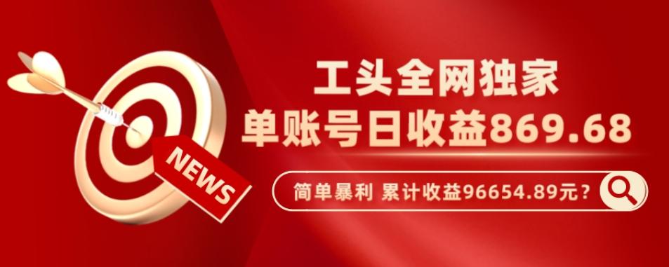 工头全网独家，这个玩法单账号日收益869.68，简单暴利，累计收益96654.89元？-179创客网