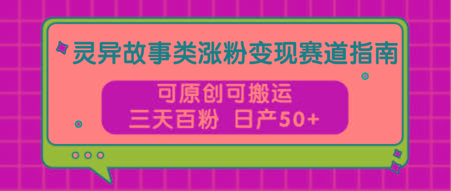 灵异故事类涨粉变现赛道指南，可原创可搬运，三天百粉 日产50+-179创客网