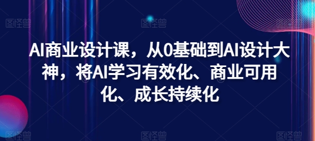 AI商业设计课，从0基础到AI设计大神，将AI学习有效化、商业可用化、成长持续化-网创资源
