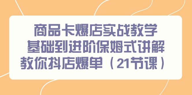 商品卡爆店实战教学，基础到进阶保姆式讲解教你抖店爆单(21节课)-179创客网
