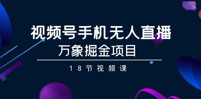 视频号手机无人直播-万象掘金项目(18节视频课)-179创客网
