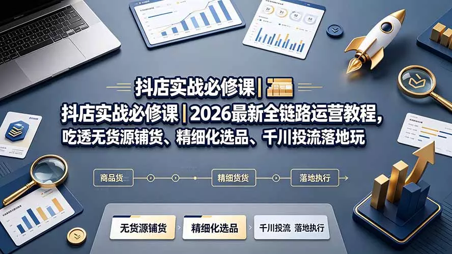 抖店实战必修课｜2026最新全链路运营教程，吃透无货源铺货、精细化选品、千川投流落地玩法-179创客网
