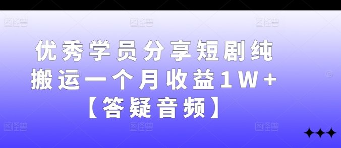 优秀学员分享短剧纯搬运一个月收益1W+【答疑音频】-179创客网