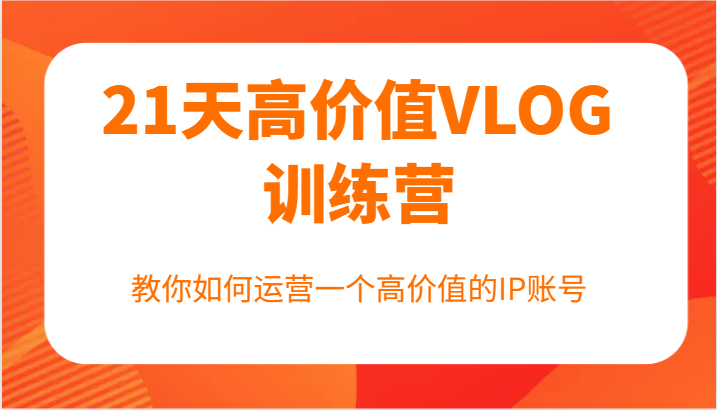 21天高价值VLOG训练营【第一期】，教你如何运营一个高价值的IP账号-179创客网
