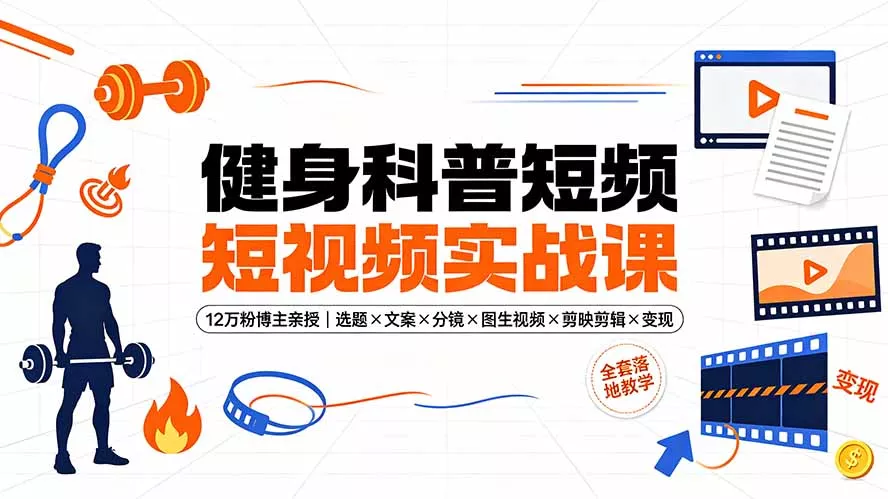 健身科普短视频实战课-12万粉博主亲授｜选题×文案×分镜×图生视频×剪映剪辑×变现，全套落地教学-179创客网