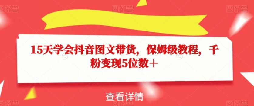 15天学会抖音图文带货，保姆级教程，千粉变现5位数＋-179创客网