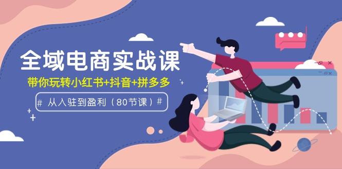 (9529期)全域电商实战课：从入驻到盈利，带你玩转小红书+抖音+拼多多(80节课)-179创客网