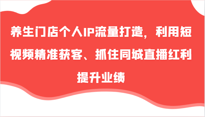 养生门店个人IP流量打造，利用短视频精准获客、抓住同城直播红利提升业绩(57节)-179创客网