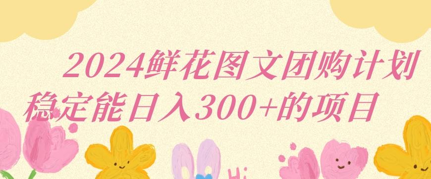 2024鲜花图文团购计划小白能稳定每日收入三位数的项目【揭秘】-179创客网