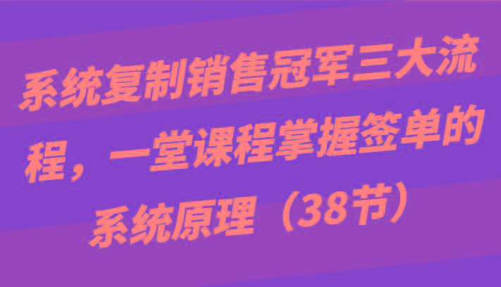 系统复制销售冠军三大流程，一堂课程掌握签单的系统原理(38节)-179创客网