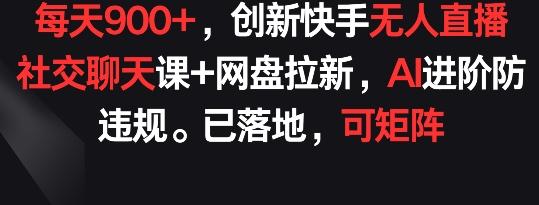 每天900+，创新快手无人直播社交聊天课+网盘拉新，AI进阶防违规 已落地 可矩阵【揭秘】-179创客网
