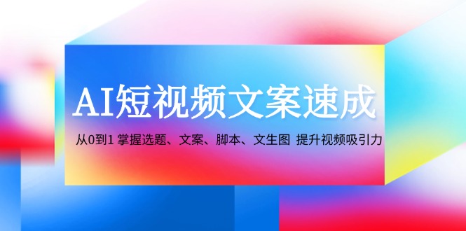 AI短视频文案速成：从0到1 掌握选题、文案、脚本、文生图 提升视频吸引力-179创客网