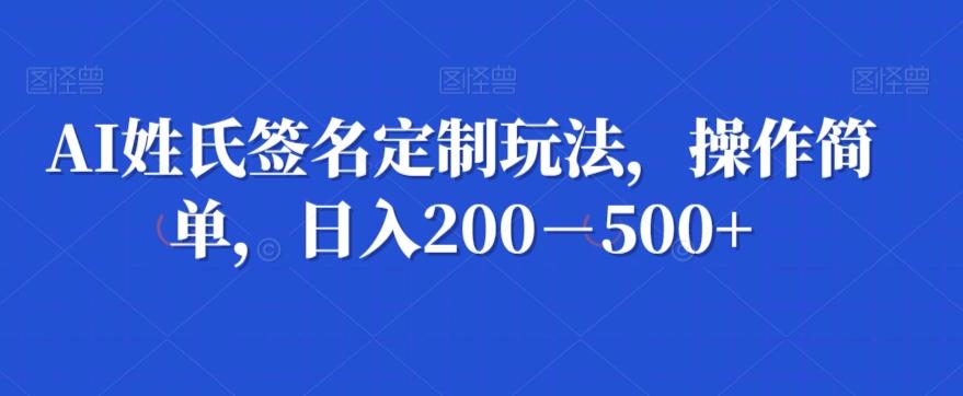 AI姓氏签名定制玩法，操作简单，日入200－500+-179创客网