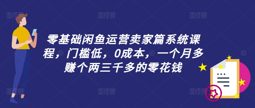 零基础闲鱼运营卖家篇系统课程，门槛低，0成本，一个月多赚个两三千多的零花钱-179创客网