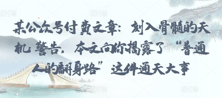 某公众号付费文章：刻入骨髓的天机: 警告，本文向你揭露了 “普通人的翻身路” 这件通天大事-179创客网