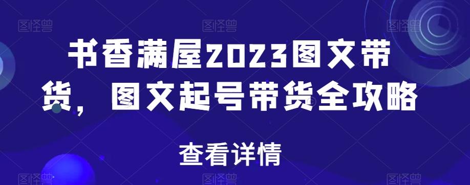 书香满屋2023图文带货，图文起号带货全攻略-179创客网
