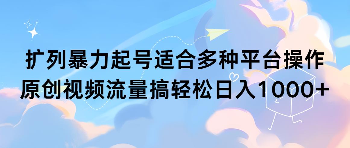 (9251期)扩列暴力起号适合多种平台操作原创视频流量搞轻松日入1000+-179创客网