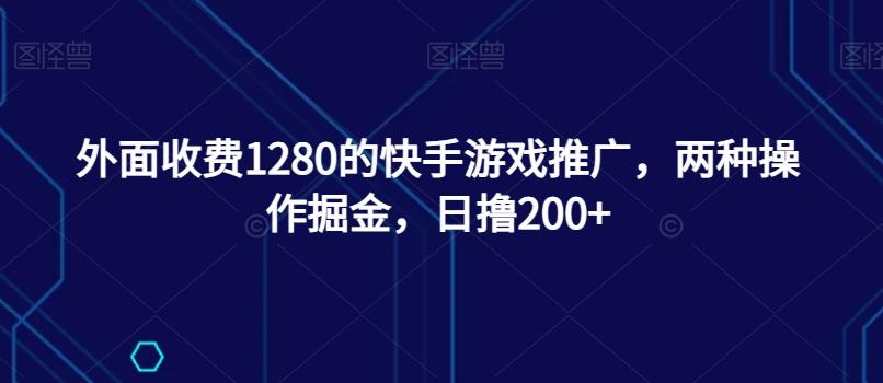 外面收费1280的快手游戏推广，两种操作掘金，日撸200+-179创客网