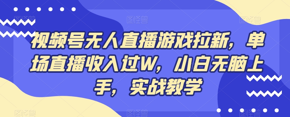 视频号无人直播游戏拉新，单场直播收入过W，小白无脑上手，实战教学-179创客网