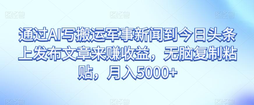通过AI写搬运军事新闻到今日头条上发布文章来赚收益，无脑复制粘贴，月入5000+【揭秘】-179创客网
