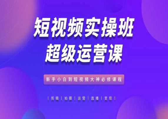 短视频实操班超级运营课，新手小白到短视频大神必修课程-179创客网