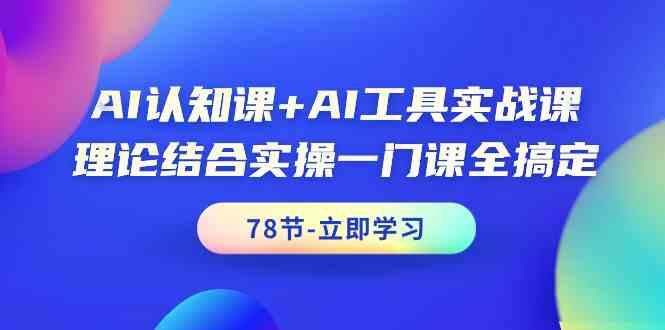 AI认知课+AI工具实战课，理论结合实操一门课全搞定(78节)-179创客网
