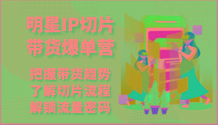 明星IP切片带货爆单营-把握带货趋势，了解切片流程，解锁流量密码(69节)-179创客网