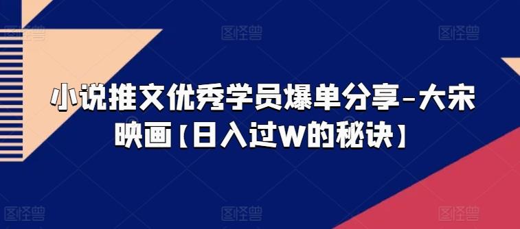 小说推文优秀学员爆单分享-大宋映画【日入过W的秘诀】-179创客网