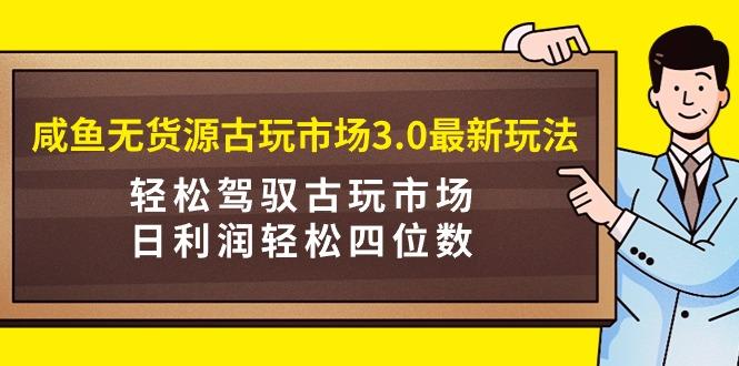 (9337期)咸鱼无货源古玩市场3.0最新玩法，轻松驾驭古玩市场，日利润轻松四位数！…-179创客网