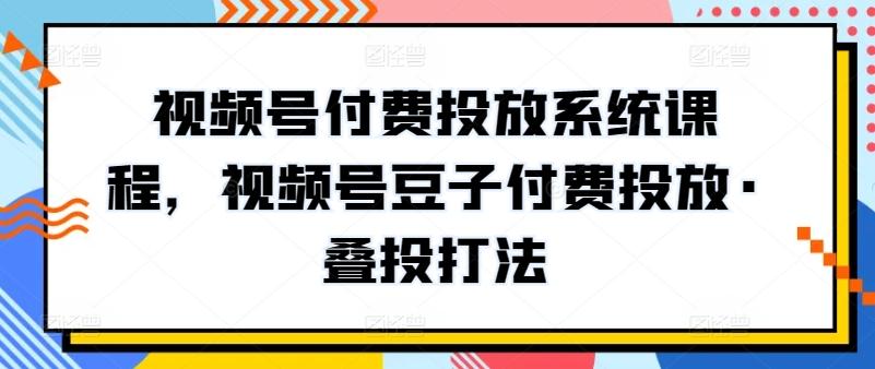 视频号付费投放系统课程，视频号豆子付费投放·叠投打法-179创客网