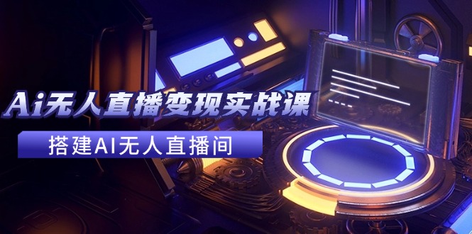 2024全套Ai无人直播变现实战课，搭建AI无人直播间，利用AI赚钱 (24节课-179创客网