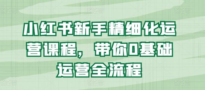 小红书新手精细化运营课程，带你0基础运营全流程-179创客网