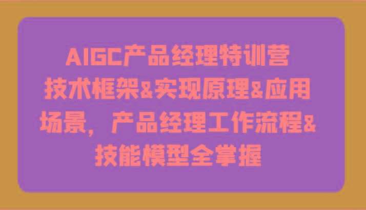 AIGC产品经理特训营-技术框架、实现原理、应用场景、工作流程、技能模型全掌握！-179创客网