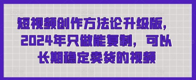 短视频创作方法论升级版，2024年只做能复制，可以长期稳定卖货的视频-179创客网