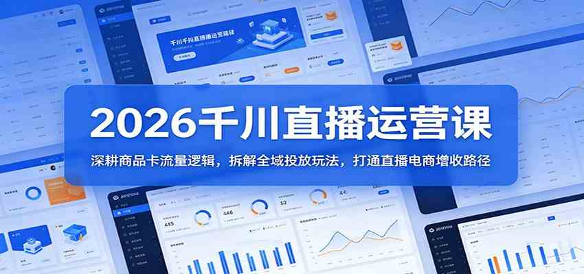 2026千川直播运营课：深耕商品卡流量逻辑，拆解全域投放玩法，打通直播电商增收路径-179创客网