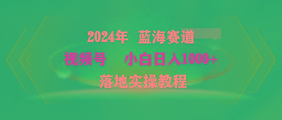 (9515期)2024年蓝海赛道 视频号  小白日入1000+ 落地实操教程-179创客网