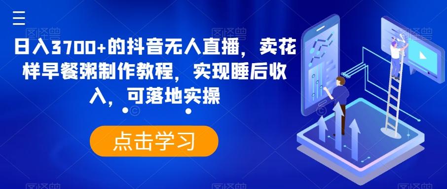 日入3700+的抖音无人直播，卖花样早餐粥制作教程，实现睡后收入，可落地实操【揭秘】-179创客网