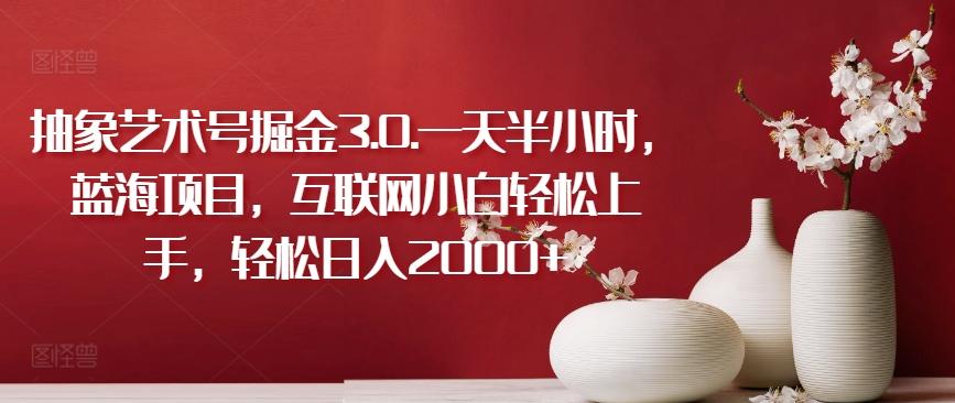 抽象艺术号掘金3.0.一天半小时，蓝海项目，互联网小白轻松上手，轻松日入2000+【揭秘】-179创客网