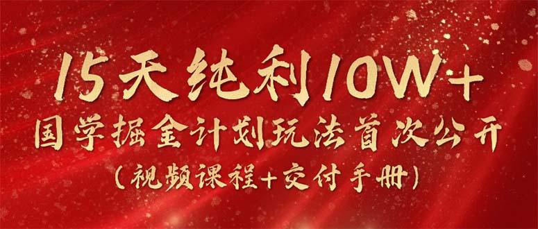 15天纯利10W+，国学掘金计划2024玩法全网首次公开(视频课程+交付手册-179创客网