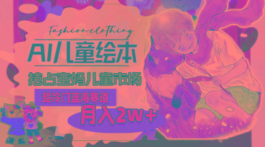 超冷门蓝海赛道，用AI做儿童绘本，抢占宝妈儿童市场，月入2w+(教程+素材-网创资源