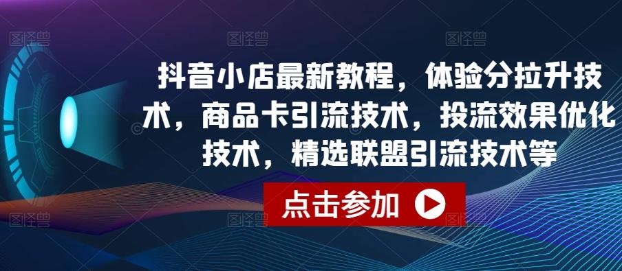 抖音小店最新教程，体验分拉升技术，商品卡引流技术，投流效果优化技术，精选联盟引流技术等-179创客网