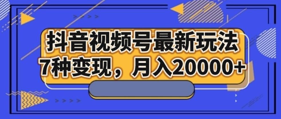 抖音视频号最新玩法，7种变现，月入20000+-179创客网