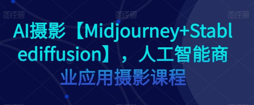 AI摄影【Midjourney+Stablediffusion】，人工智能商业应用摄影课程-179创客网